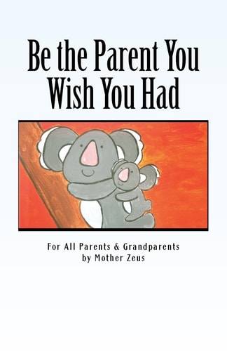 Be the Parent You Wish You Had For All Parents & Grandparents