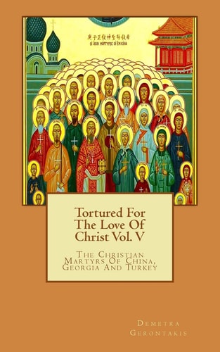 Tortured For The Love Of Christ Vol. V The Christian Martyrs Of China, Georgia And Turkey