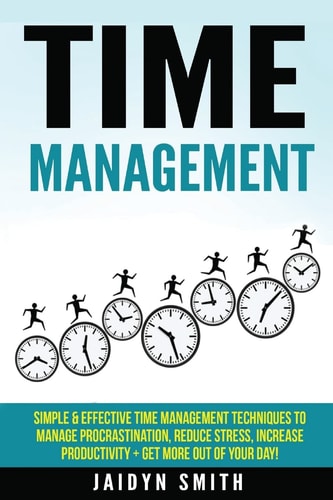 Time Management Simple and Effective Time Management Techniques to Manage Procrastination, Reduce Stress, Increase Productivity + Get More Out of Your Day