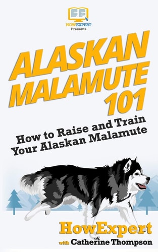 Alaskan Malamute 101 How to Raise and Train Your Alaskan Malamute