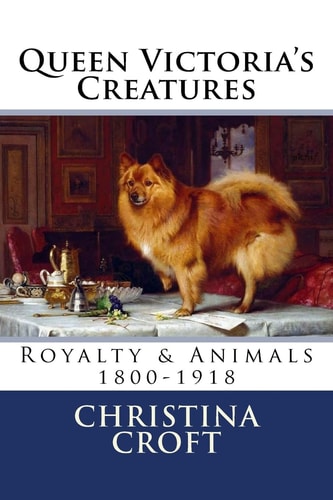 Queen Victoria's Creatures Royalty and Animals in the Victorian Era