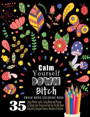 Swear Word Coloring Book : 35 Swear Words Insults, Curse Words and Phrases to Calm You the Hell Down. Beautifully Designed Flowers, Mandalas and Patterns Sweary Coloring Book for Adults for Fun and Relaxation