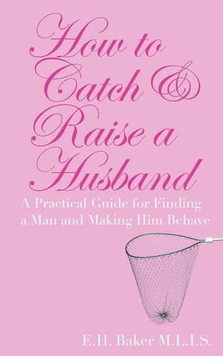How to Catch and Raise a Husband A Practical Guide for Finding a Man and Making Him Behave