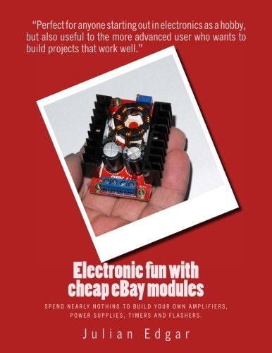 Electronic Fun with Cheap EBay Modules Spend Nearly Nothing to Build Your Own Amplifiers, Power Supplies, Timers and Flashers.