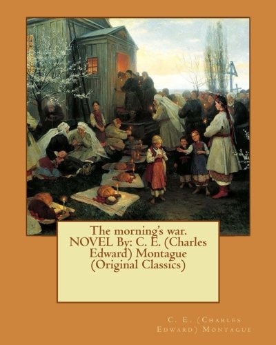 The Morning's War. NOVEL By C. E. (Charles Edward) Montague (Original Classics)