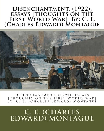 Disenchantment. (1922), Essays [thoughts on the First World War] By C. E. (Charles Edward) Montague
