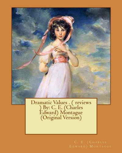 Dramatic Values . ( Reviews ) By C. E. (Charles Edward) Montague (Original Version)