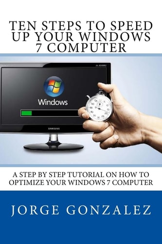 Ten Steps to Speed Up Your Windows 7 Computer A Step by Step Tutorial on How to Optimize Your Windows 7 Computer