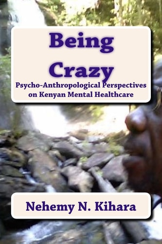 Being Crazy Pyscho-Anthropological Perspectives on Kenyan Mental Healthcare.