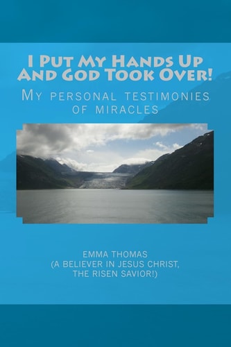 I Put My Hands Up And God Took Over! My Personal Testimonies of Miracles