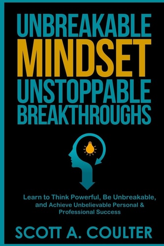 Unbreakable Mindsest, Unstoppable Breakthroughs Learn to Think Powerful, Be Unbreakable, and Achieve Unbelievable Personal and Professional Success