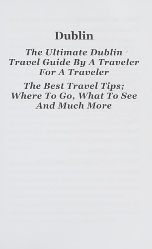 Dublin The Ultimate Dublin Travel Guide By A Traveler For A Traveler: The Best Travel Tips; Where To Go, What To See And Much More