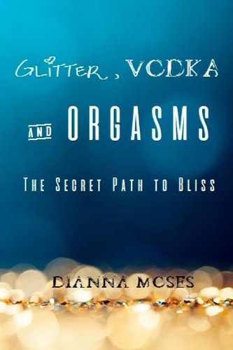 Glitter, Vodka and Orgasms The Secret Path to Bliss