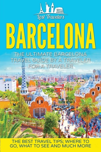 Barcelona The Ultimate Barcelona Travel Guide By A Traveler For A Traveler: The Best Travel Tips: Where To Go, What To See And Much More