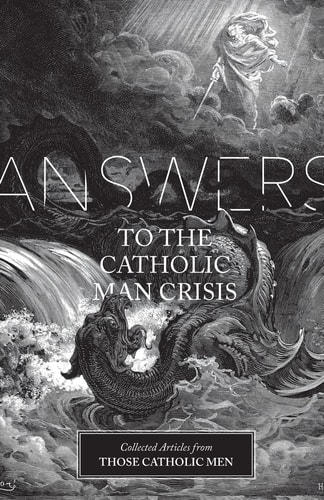 Answers to the Catholic Man Crisis Collected Articles from Those Catholic Men