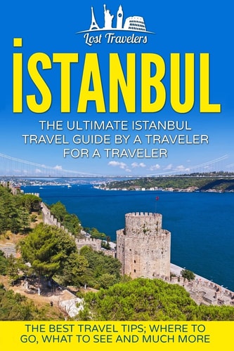 Istanbul The Ultimate Istanbul Travel Guide By A Traveler For A Traveler: The Best Travel Tips; Where To Go, What To See And Much More