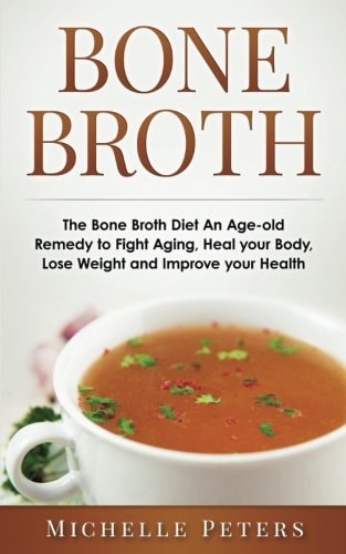 Bone Broth The Bone Broth Diet An Age-old Remedy to Fight Aging, Heal Your Body, Lose Weight and Improve Your Health