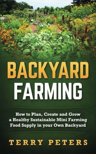 Backyard Farming How to Plan, Create and Grow a Healthy Sustainable Mini Farming Food Supply in Your Own Backyard