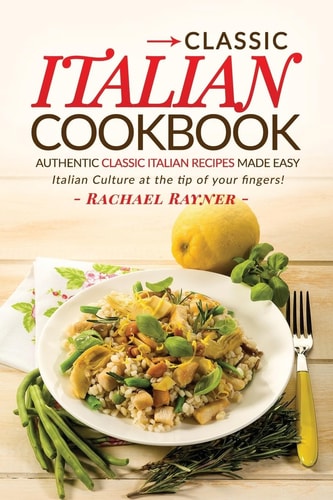 Classic Italian Cookbook - Authentic Classic Italian Recipes Made Easy Italian Culture at the Tip of Your Fingers!
