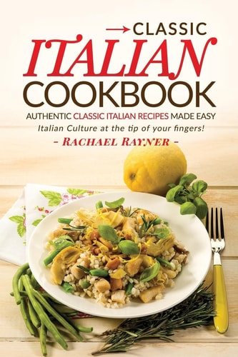 Classic Italian Cookbook - Authentic Classic Italian Recipes Made Easy Italian Culture at the Tip of Your Fingers!