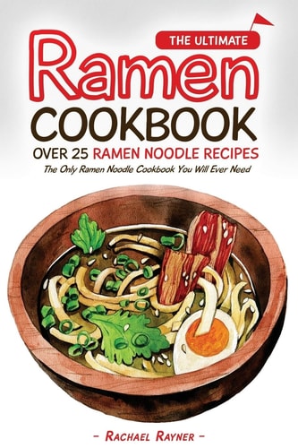 The Ultimate Ramen Cookbook - Over 25 Ramen Noodle Recipes The Only Ramen Noodle Cookbook You Will Ever Need