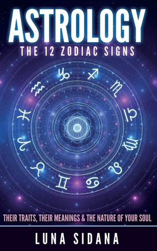 Astrology The 12 Zodiac Signs: Their Traits, Their Meanings & the Nature of Your Soul