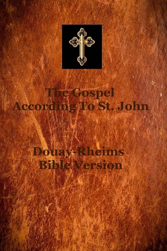 Gospel of Saint John According to the Douay-Rheims Translation of the Latin Vulgate of Saint Jerome, Which Was Commissioned by the Church Jesus Christ Founded