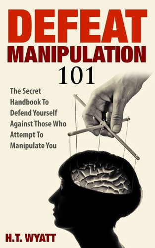 Defeat Manipulation 101 The Secret Handbook To Defend Yourself Against Those Who Attempt To Manipulate You