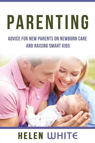 Parenting: Advice for New Parents on Newborn Care and Raising Smart Kids Simple Strategies on Nursing, Brain Development, Proper Care and Nurturing Your Newborn Baby