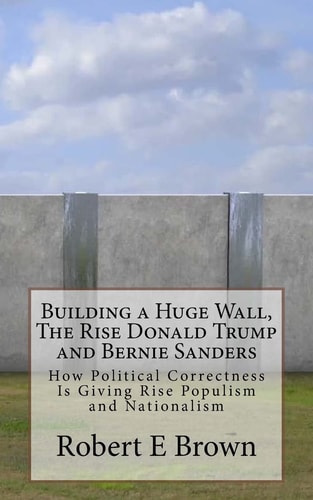 Building a Huge Wall, The Rise Donald Trump and Bernie Sanders How Political Correctness Is Giving Rise Populism and Nationalism