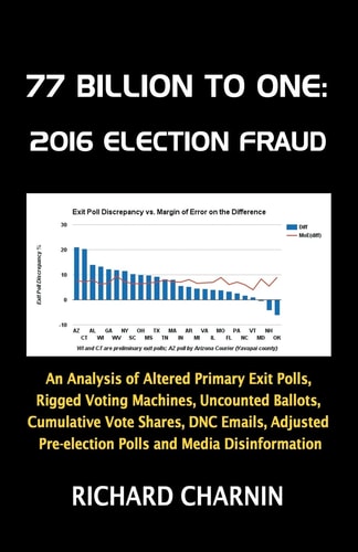 77 Billion to One: 2016 Election Fraud An Analysis of Altered Primary Exit Polls, Rigged Voting Machines, Uncounted Ballots, Cumulative Vote Shares, DNC Emails, Adjusted Pre-Election Presidential Polls and Media Disinformation