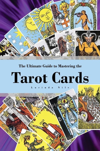 The Ultimate Guide to Mastering the Tarot Cards An In-Depth Beginners Guide to Discovering the Secrets and Mysteries Behind the Cards, Spreads and Meanings Within Tarot Cards