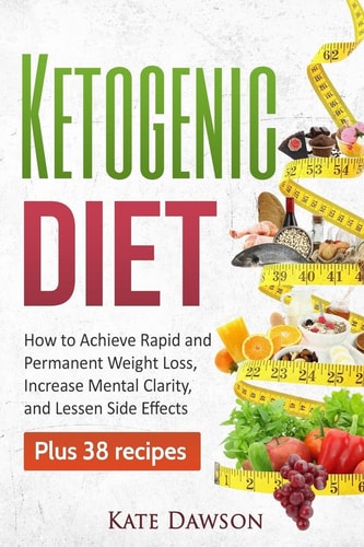 Ketogenic Diet How to Achieve Rapid and Permanent Weight Loss, Increase Mental Clarity and Lessen Side Effects, Plus 38 Recipes