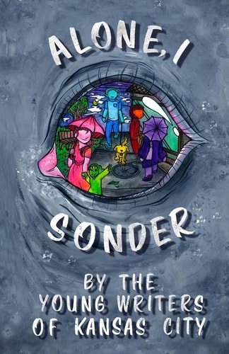 Alone, I Sonder A Collection of Poetry, Short Stories, and Excerpts by the Young Writers of Kansas City