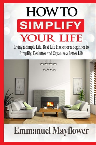 How to Simplify Your Life Living a Simple Life. Best Life Hacks for a Beginner to Simplify, Declutter and Organize a Better Life