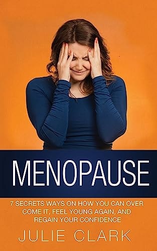 Menopause 7 Secrets Ways on How You Can Over Come It, Feel Young Again, and Regain Your Confidence