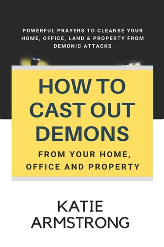 How to Cast Out Demons from Your Home, Office and Property 100 Powerful Prayers to Cleanse Your Home, Office, Land and Property from Demonic Attacks