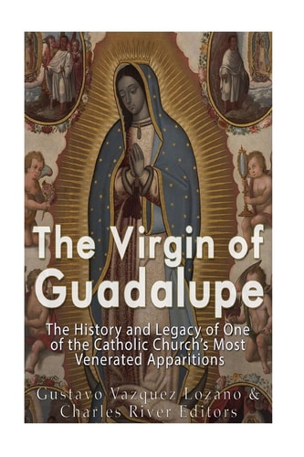 The Virgin of Guadalupe The History and Legacy of One of the Catholic Church's Most Venerated Images