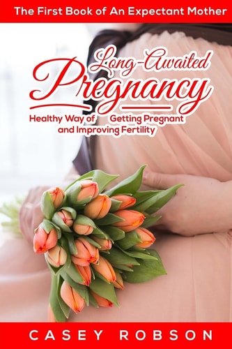 Long-Awaited Pregnancy A Healthy Way of Getting Pregnant and Improving Fertility. The First Book of An Expectant Mother