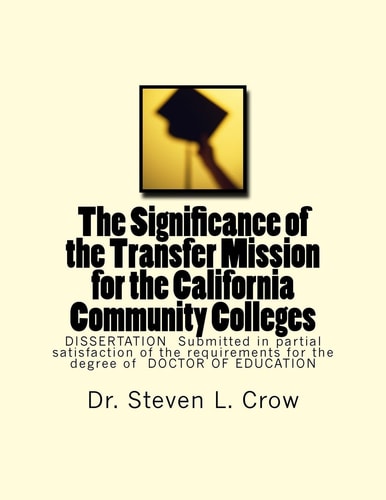 The Significance of the Transfer Mission for the California Community Colleges DISSERTATION Submitted in Partial Satisfaction of the Requirements for the Degree of DOCTOR of EDUCATION