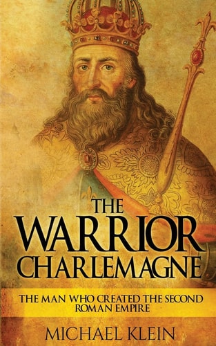 The Warrior King Charlemagne The Man Who Created the Second Roman Empire