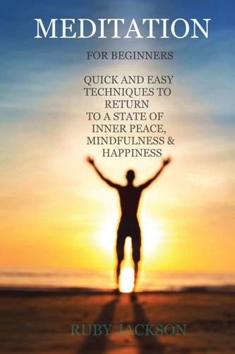 Meditation For Beginners Anytime, Anywhere. How to Relieve Stress, Anxiety and Depression. a Quick Guide and Techniques to Return to a State of Inner Peace, Mindfulness and Happiness
