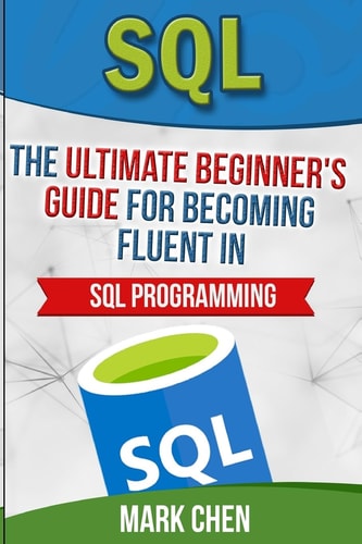 SQL The Ultimate Beginner's Guide for Becoming Fluent in SQL Programming