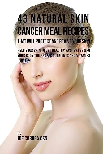 43 Natural Skin Cancer Meal Recipes That Will Protect and Revive Your Skin Help Your Skin to Get Healthy Fast by Feeding Your Body the Proper Nutrients and Vitamins It Needs