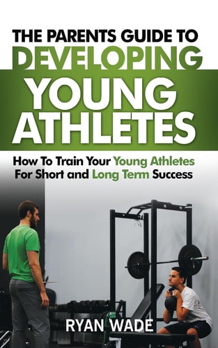 The Parents Guide to Developing Young Athletes How to Train Your Young Athletes for Short and Long Term Success