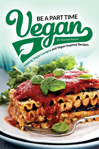 Be a Part Time Vegan - Making Vegan Lasagna and Vegan Inspired Recipes Vegan Restaurant Quality Recipes You Are Going to Drool Over