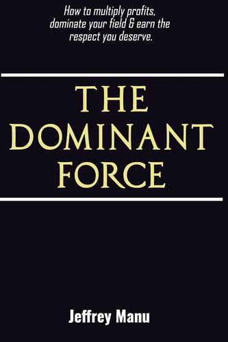 The Dominant Force How to Multiply Profits, Dominate Your Field and Earn the Respect You Deserve.