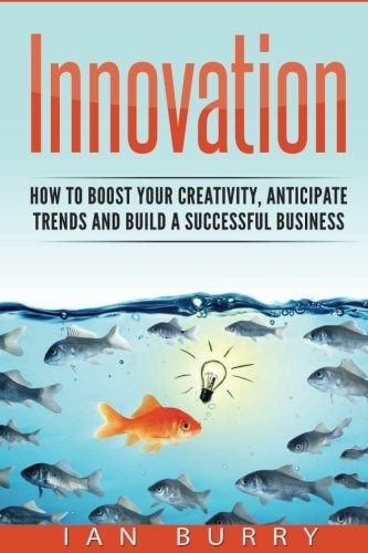 Innovation How to Boost Your Creativity, Anticipate Trends and Build a Successful Business