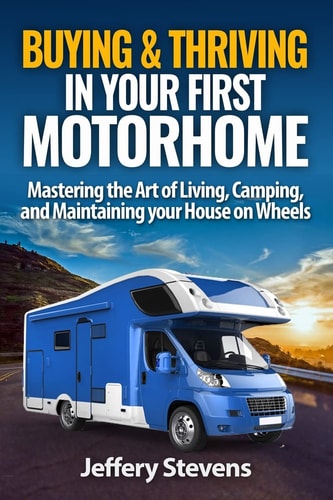 Buying and Thriving in Your First Motorhome Mastering the Art of Living, Camping, and Maintaining Your House on Wheels