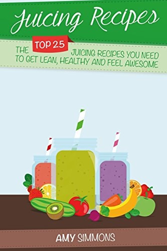 Juicing Recipes The TOP 25 Juicing Recipes You Need To Get Lean, Healthy And Feel Awesome!